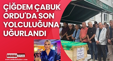 ÇİĞDEM ÇABUK ORDU'DA SON YOLCULUĞUNA UĞURLANDI