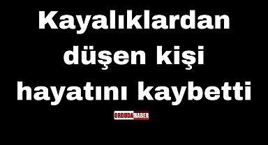 Kayalıklardan düşen kişi hayatını kaybetti
