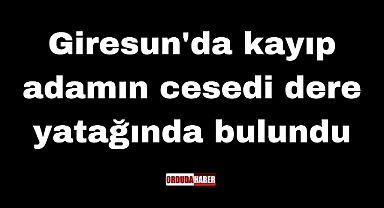 Giresun'da kayıp adamın cesedi dere yatağında bulundu