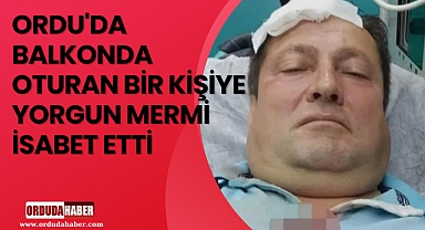 ORDU'DA BALKONDA OTURAN BİR KİŞİYE YORGUN MERMİ İSABET ETTİ
