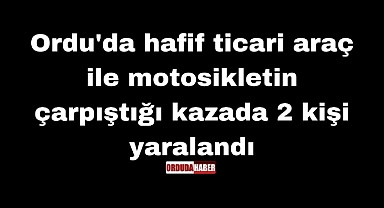 Ordu'da hafif ticari araç ile motosikletin çarpıştığı kazada 2 kişi yaralandı