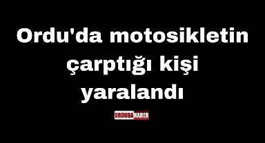 Ordu'da motosikletin çarptığı kişi yaralandı