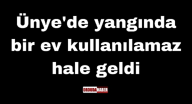 Ünye'de yangında bir ev kullanılamaz hale geldi