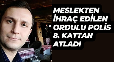MESLEKTEN İHRAÇ EDİLEN ORDULU POLİS 8. KATTAN ATLADI