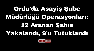 Ordu'da Asayiş Şube Müdürlüğü Operasyonları: 12 Aranan Şahıs Yakalandı, 9'u Tutuklandı