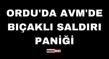 ORDU'DA AVM'DE BIÇAKLI SALDIRI PANİĞİ