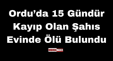 Ordu’da 15 Gündür Kayıp Olan Şahıs Evinde Ölü Bulundu