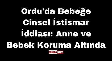 Ordu'da Bebeğe Cinsel İstismar İddiası: Anne ve Bebek Koruma Altında