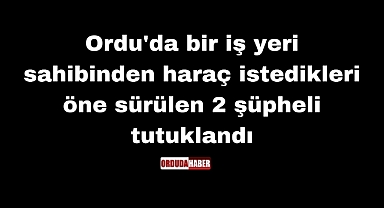 Ordu'da bir iş yeri sahibinden haraç istedikleri öne sürülen 2 şüpheli tutuklandı