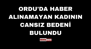 ORDU'DA HABER ALINAMAYAN KADININ CANSIZ BEDENİ BULUNDU