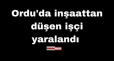 Ordu'da inşaattan düşen işçi yaralandı 