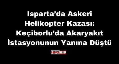 Isparta’da Askeri Helikopter Kazası: Keçiborlu’da Akaryakıt İstasyonunun Yanına Düştü