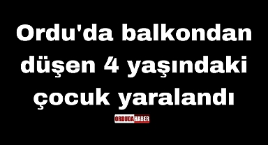 Ordu'da balkondan düşen 4 yaşındaki çocuk yaralandı