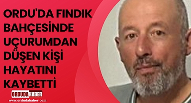 ORDU'DA FINDIK BAHÇESİNDE UÇURUMDAN DÜŞEN KİŞİ HAYATINI KAYBETTİ
