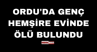 ORDU'DA GENÇ HEMŞİRE EVİNDE ÖLÜ BULUNDU