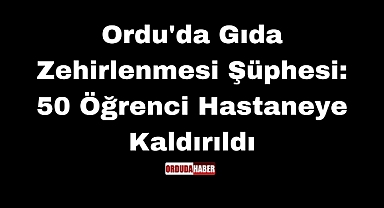Ordu'da Gıda Zehirlenmesi Şüphesi: 50 Öğrenci Hastaneye Kaldırıldı