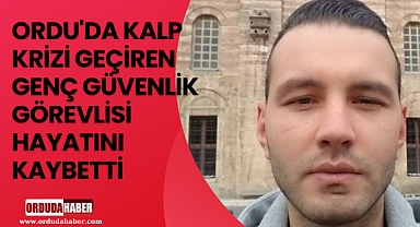 ORDU'DA KALP KRİZİ GEÇİREN GENÇ GÜVENLİK GÖREVLİSİ HAYATINI KAYBETTİ