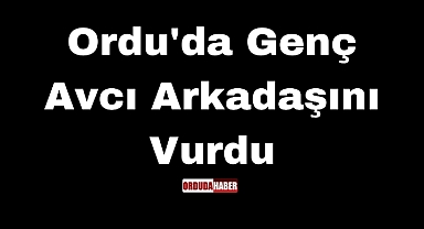 Ordu'da Genç Avcı Arkadaşını Vurdu