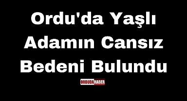 Ordu'da Yaşlı Adamın Cansız Bedeni Bulundu