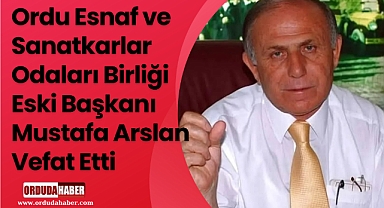 Ordu Esnaf ve Sanatkarlar Odaları Birliği Eski Başkanı Mustafa Arslan Vefat Etti