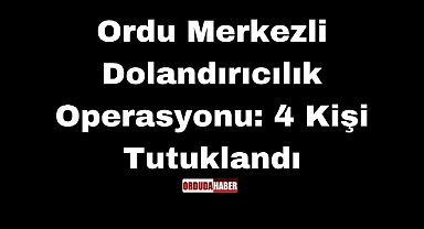 Ordu Merkezli Dolandırıcılık Operasyonu: 4 Kişi Tutuklandı