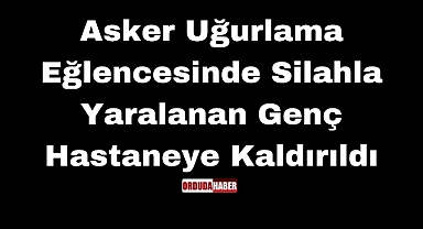 Asker Uğurlama Eğlencesinde Silahla Yaralanan Genç Hastaneye Kaldırıldı