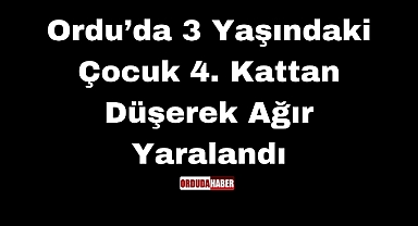 Ordu’da 3 Yaşındaki Çocuk 4. Kattan Düşerek Ağır Yaralandı