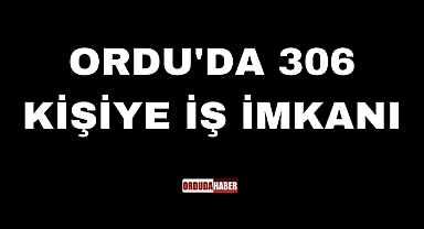 ORDU'DA 306 KİŞİYE İŞ İMKANI