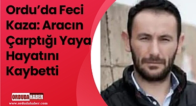 Ordu’da Feci Kaza: Aracın Çarptığı Yaya Hayatını Kaybetti