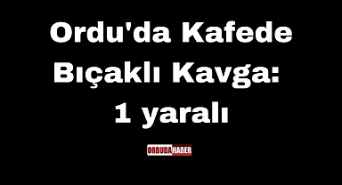 Ordu'da Kafede Bıçaklı Kavga: 1 yaralı