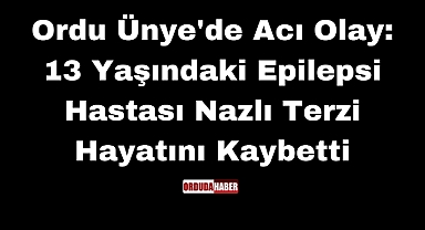 Ordu Ünye'de Acı Olay: 13 Yaşındaki Epilepsi Hastası Nazlı Terzi Hayatını Kaybetti