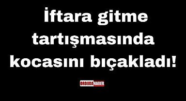 İftara gitme tartışmasında kocasını bıçakladı!