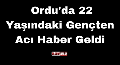 Ordu'da 22 Yaşındaki Gençten Acı Haber Geldi