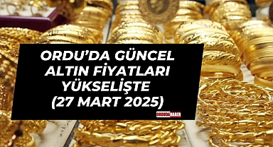 Ordu’da Güncel Altın Fiyatları Yükselişte (27 Mart 2025)