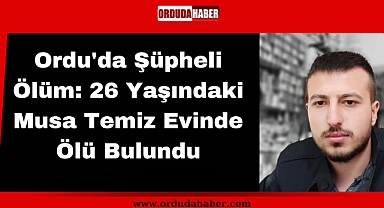 Ordu'da Şüpheli Ölüm: 26 Yaşındaki Musa Temiz Evinde Ölü Bulundu