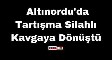 Altınordu'da Tartışma Silahlı Kavgaya Dönüştü