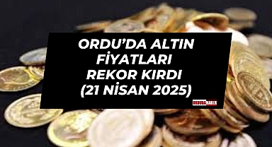 Ordu’da Altın Fiyatları Rekor Kırdı (21 Nisan 2025)