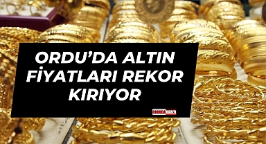Ordu’da Altın Fiyatları Rekor Kırıyor