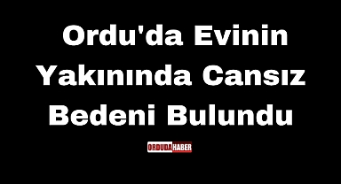 Ordu'da Evinin Yakınında Cansız Bedeni Bulundu