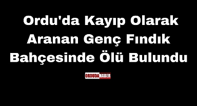Ordu'da Kayıp Olarak Aranan Genç Fındık Bahçesinde Ölü Bulundu