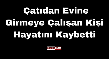 Çatıdan Evine Girmeye Çalışan Kişi Hayatını Kaybetti