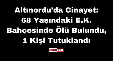 Altınordu’da Cinayet: 68 Yaşındaki E.K. Bahçesinde Ölü Bulundu, 1 Kişi Tutuklandı