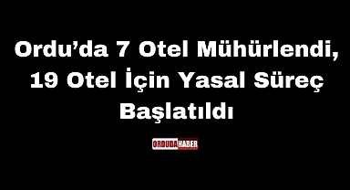 Ordu’da 7 Otel Mühürlendi, 19 Otel İçin Yasal Süreç Başlatıldı