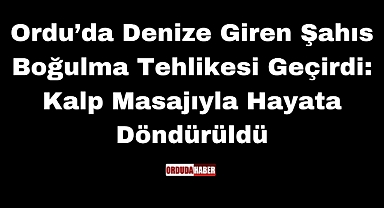 Ordu’da Denize Giren Şahıs Boğulma Tehlikesi Geçirdi: Kalp Masajıyla Hayata Döndürüldü