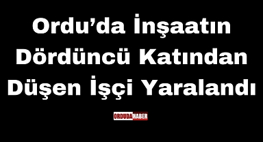 Ordu’da İnşaatın Dördüncü Katından Düşen İşçi Yaralandı