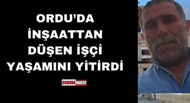ORDU'DA İNŞAATTAN DÜŞEN İŞÇİ YAŞAMINI YİTİRDİ