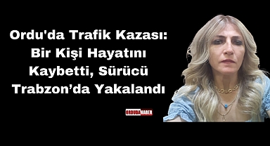 Ordu'da Trafik Kazası: Bir Kişi Hayatını Kaybetti, Sürücü Trabzon’da Yakalandı