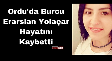 Ordu'da Burcu Erarslan Yolaçar Hayatını Kaybetti