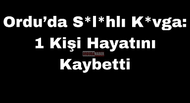 Ordu’da Silahlı Kavga: 1 Kişi Hayatını Kaybetti