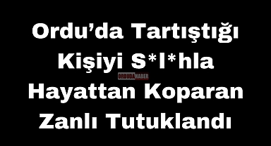 Ordu’da Tartıştığı Kişiyi Silahla Hayattan Koparan Zanlı Tutuklandı